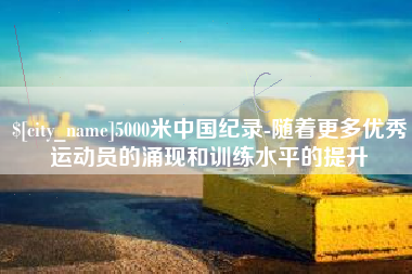 曲靖5000米中国纪录-随着更多优秀运动员的涌现和训练水平的提升