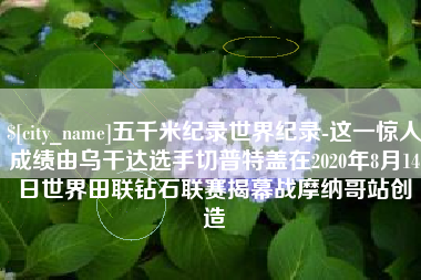 曲靖五千米纪录世界纪录-这一惊人成绩由乌干达选手切普特盖在2020年8月14日世界田联钻石联赛揭幕战摩纳哥站创造