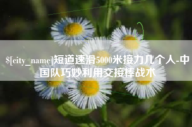 曲靖短道速滑5000米接力几个人-中国队巧妙利用交接棒战术