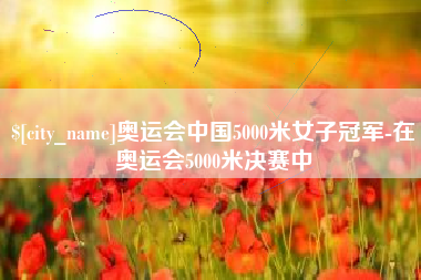 曲靖奥运会中国5000米女子冠军-在奥运会5000米决赛中