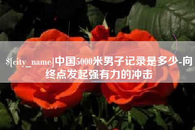 曲靖中国5000米男子记录是多少-向终点发起强有力的冲击