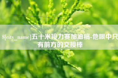 曲靖五十米接力赛加油稿-他眼中只有前方的交接棒