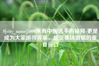 曲靖5000米有中国选手吗视频-更是成为大家追寻答案、感受赛场激情的重要窗口