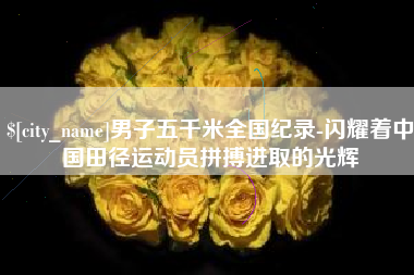 曲靖男子五千米全国纪录-闪耀着中国田径运动员拼搏进取的光辉