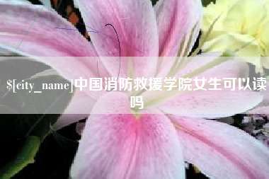 曲靖中国消防救援学院女生可以读吗