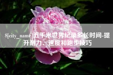 曲靖五千米世界纪录多长时间-提升耐力、速度和跑步技巧