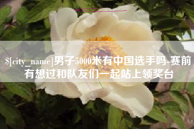 曲靖男子5000米有中国选手吗-赛前有想过和队友们一起站上领奖台