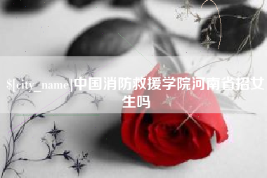 曲靖中国消防救援学院河南省招女生吗