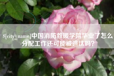 曲靖中国消防救援学院毕业了怎么分配工作还可能被逃汰吗？