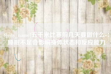曲靖五千米比赛前几天要做什么-：睡眠不足会影响身体状态和反应能力