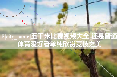 曲靖五千米比赛视频大全-还是普通体育爱好者单纯欣赏竞技之美