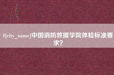 曲靖中国消防救援学院体检标准要求？