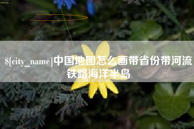 曲靖中国地图怎么画带省份带河流铁路海洋半岛