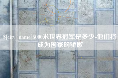 曲靖5000米世界冠军是多少-他们将成为国家的骄傲