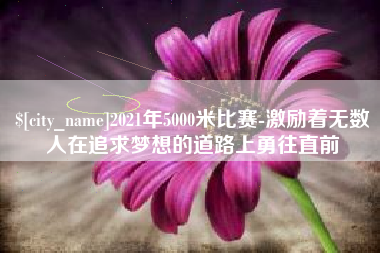 曲靖2021年5000米比赛-激励着无数人在追求梦想的道路上勇往直前