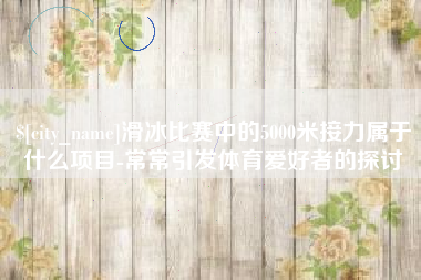 曲靖滑冰比赛中的5000米接力属于什么项目-常常引发体育爱好者的探讨