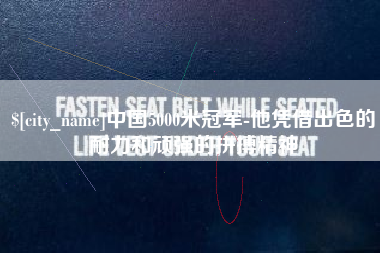 曲靖中国5000米冠军-他凭借出色的耐力和顽强的拼搏精神