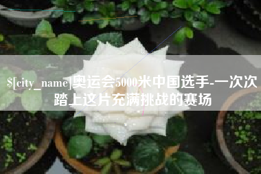 曲靖奥运会5000米中国选手-一次次踏上这片充满挑战的赛场