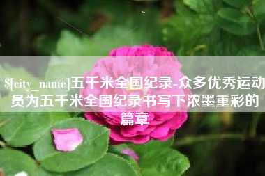 曲靖五千米全国纪录-众多优秀运动员为五千米全国纪录书写下浓墨重彩的篇章