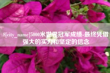 曲靖5000米世界冠军成绩-最终凭借强大的实力和坚定的信念