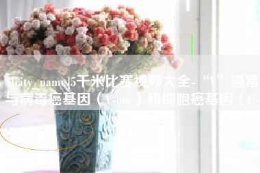 曲靖5千米比赛视频大全-“V”通常与病毒癌基因（V-onc）和细胞癌基因（C-onc）相关