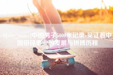 曲靖中国男子5000米记录-见证着中国田径事业的发展与拼搏历程