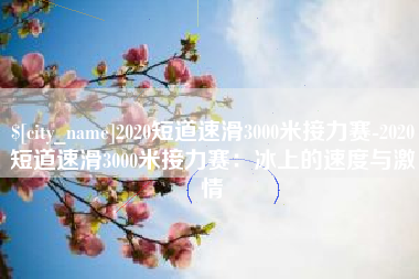曲靖2020短道速滑3000米接力赛-2020短道速滑3000米接力赛：冰上的速度与激情