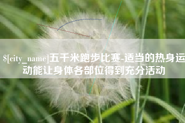 曲靖五千米跑步比赛-适当的热身运动能让身体各部位得到充分活动